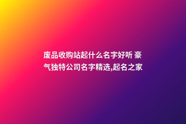 废品收购站起什么名字好听 豪气独特公司名字精选,起名之家-第1张-公司起名-玄机派